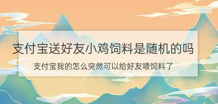 支付宝送好友小鸡饲料是随机的吗 支付宝我的怎么突然可以给好友喂饲料了？